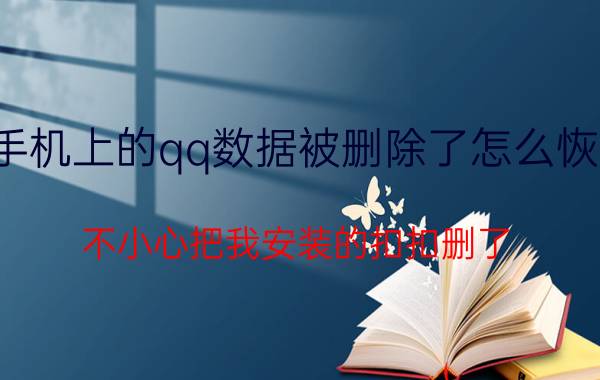 手机上的qq数据被删除了怎么恢复 不小心把我安装的扣扣删了.怎么找回呢？